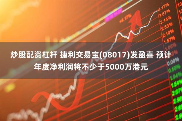 炒股配资杠杆 捷利交易宝(08017)发盈喜 预计年度净利润将不少于5000万港元