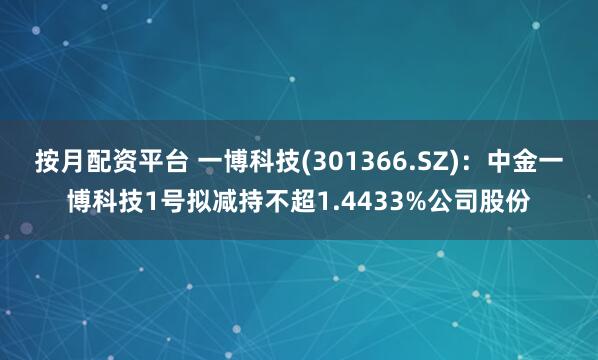 按月配资平台 一博科技(301366.SZ)：中金一博科技1号拟减持不超1.4433%公司股份