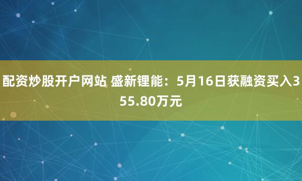 配资炒股开户网站 盛新锂能：5月16日获融资买入355.80万元