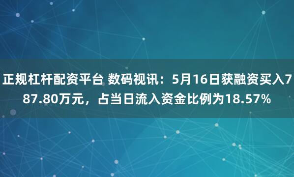 正规杠杆配资平台 数码视讯：5月16日获融资买入787.80万元，占当日流入资金比例为18.57%