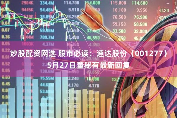 炒股配资网选 股市必读：速达股份（001277）5月27日董秘有最新回复