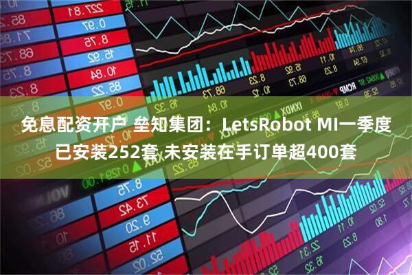 免息配资开户 垒知集团：LetsRobot MI一季度已安装252套 未安装在手订单超400套