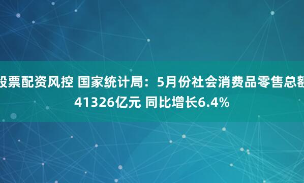 股票配资风控 国家统计局：5月份社会消费品零售总额41326亿元 同比增长6.4%