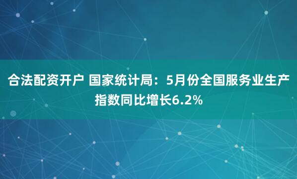 合法配资开户 国家统计局：5月份全国服务业生产指数同比增长6.2%