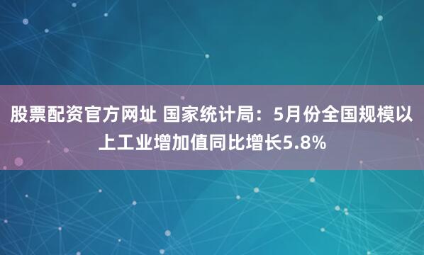 股票配资官方网址 国家统计局：5月份全国规模以上工业增加值同比增长5.8%