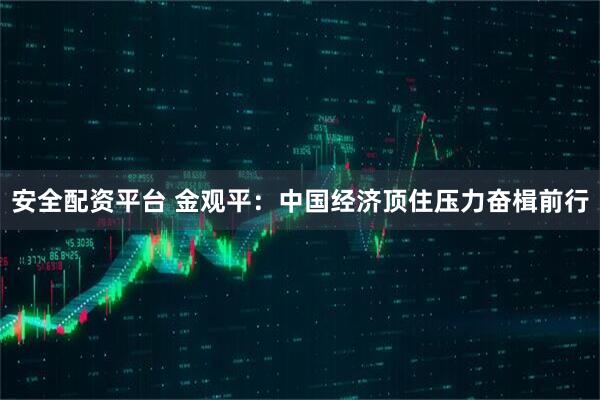 安全配资平台 金观平：中国经济顶住压力奋楫前行