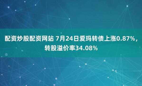 配资炒股配资网站 7月24日爱玛转债上涨0.87%，转股溢价率34.08%