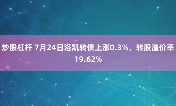 炒股杠杆 7月24日洛凯转债上涨0.3%，转股溢价率19.62%