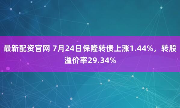 最新配资官网 7月24日保隆转债上涨1.44%，转股溢价率29.34%