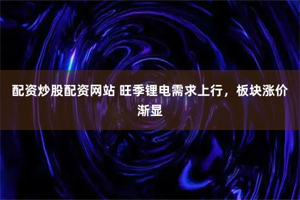 配资炒股配资网站 旺季锂电需求上行，板块涨价渐显