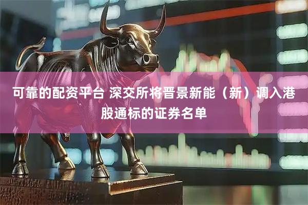 可靠的配资平台 深交所将晋景新能（新）调入港股通标的证券名单