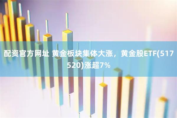 配资官方网址 黄金板块集体大涨，黄金股ETF(517520)涨超7%