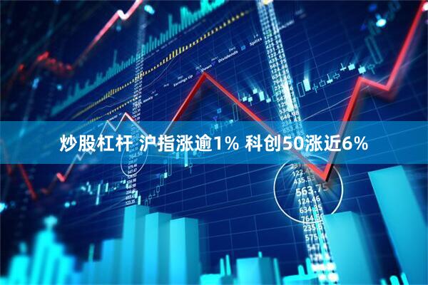 炒股杠杆 沪指涨逾1% 科创50涨近6%