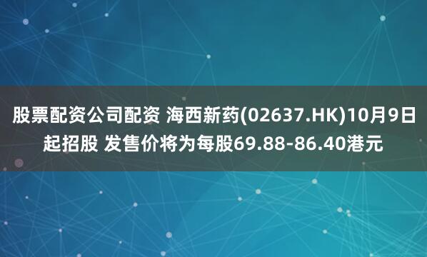 股票配资公司配资 海西新药(02637.HK)10月9日起招股 发售价将为每股69.88-86.40港元