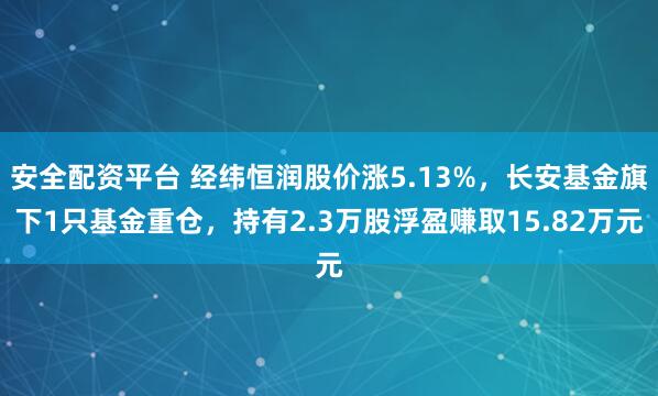 安全配资平台 经纬恒润股价涨5.13%，长安基金旗下1只基金重仓，持有2.3万股浮盈赚取15.82万元