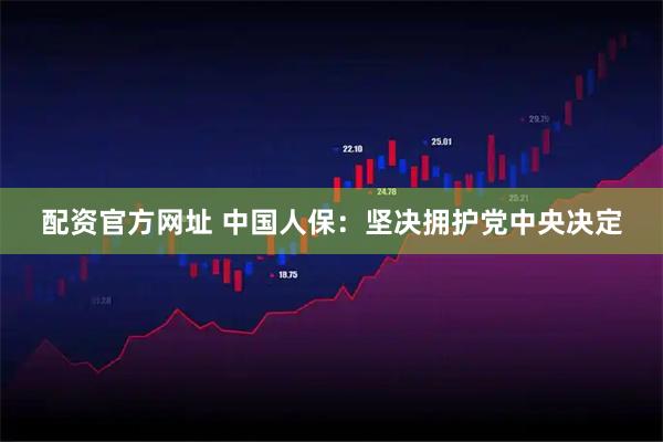 配资官方网址 中国人保：坚决拥护党中央决定